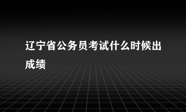 辽宁省公务员考试什么时候出成绩