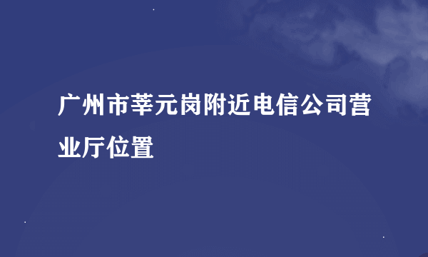 广州市莘元岗附近电信公司营业厅位置