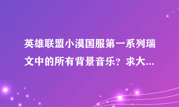 英雄联盟小漠国服第一系列瑞文中的所有背景音乐？求大神解答！