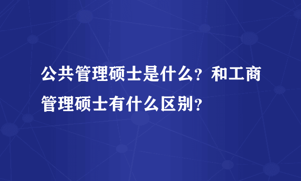 公共管理硕士是什么？和工商管理硕士有什么区别？