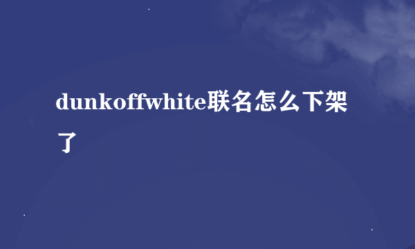 dunkoffwhite联名怎么下架了