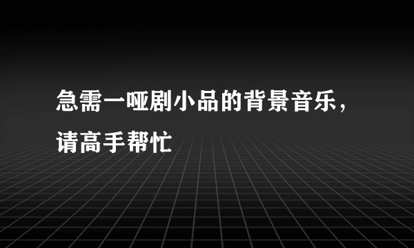 急需一哑剧小品的背景音乐，请高手帮忙