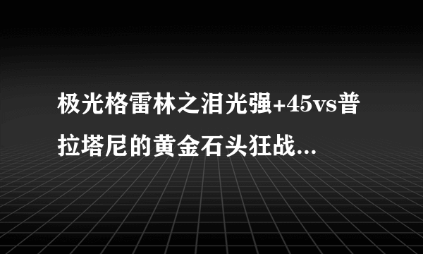 极光格雷林之泪光强+45vs普拉塔尼的黄金石头狂战带哪个好啊?