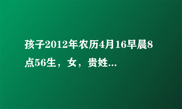 孩子2012年农历4月16早晨8点56生，女，贵姓代。请高手赐名。