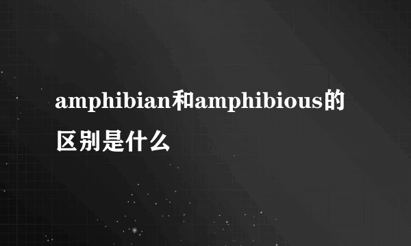 amphibian和amphibious的区别是什么