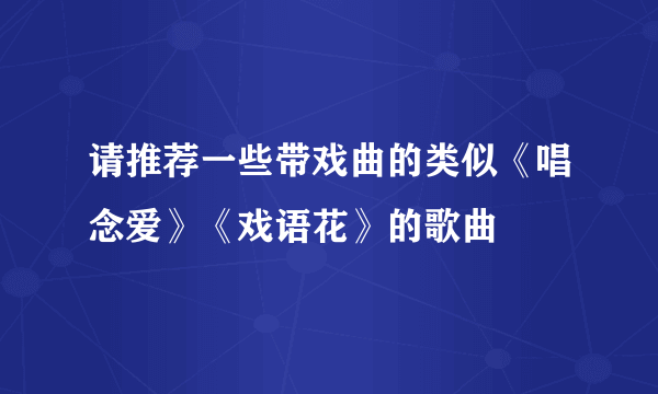 请推荐一些带戏曲的类似《唱念爱》《戏语花》的歌曲