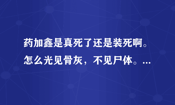 药加鑫是真死了还是装死啊。怎么光见骨灰，不见尸体。有什么猫腻