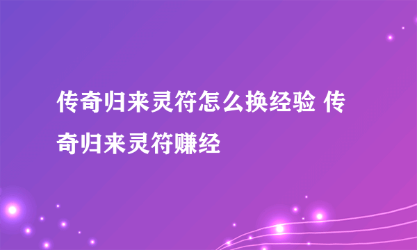 传奇归来灵符怎么换经验 传奇归来灵符赚经