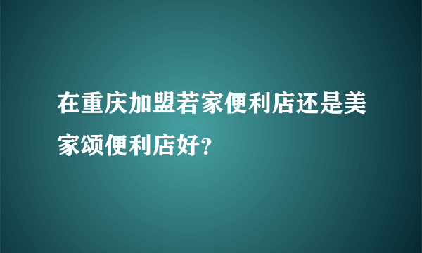 在重庆加盟若家便利店还是美家颂便利店好？