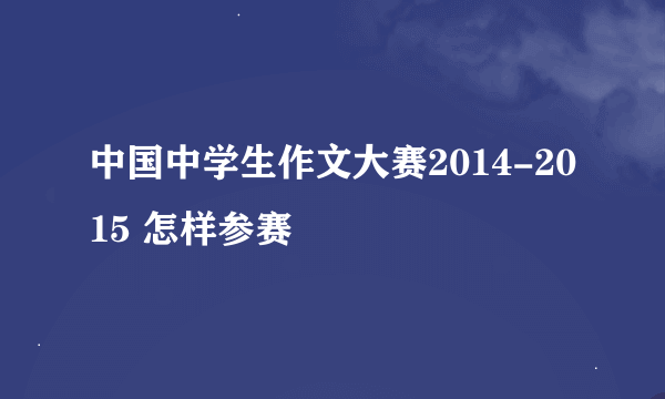 中国中学生作文大赛2014-2015 怎样参赛