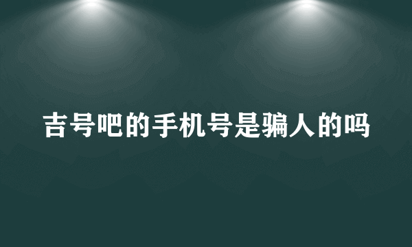 吉号吧的手机号是骗人的吗