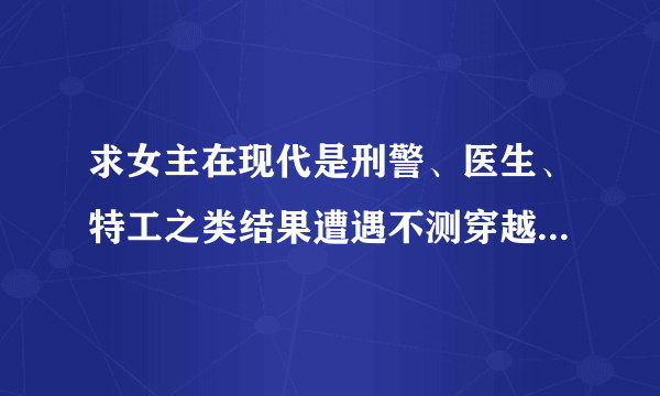 求女主在现代是刑警、医生、特工之类结果遭遇不测穿越了古代的漫画