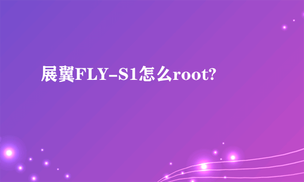 展翼FLY-S1怎么root?