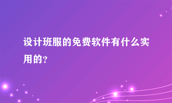 设计班服的免费软件有什么实用的？