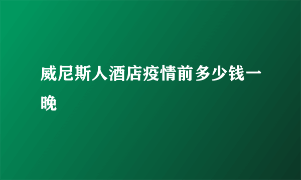 威尼斯人酒店疫情前多少钱一晚