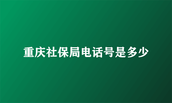 重庆社保局电话号是多少