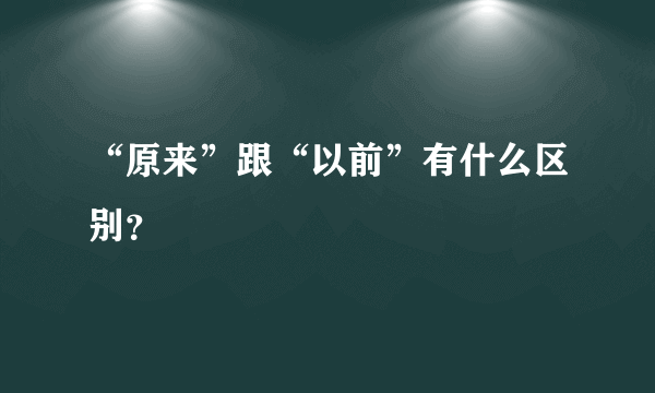 “原来”跟“以前”有什么区别？