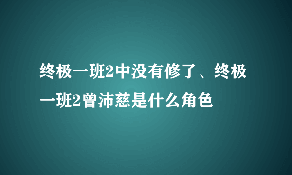 终极一班2中没有修了、终极一班2曾沛慈是什么角色