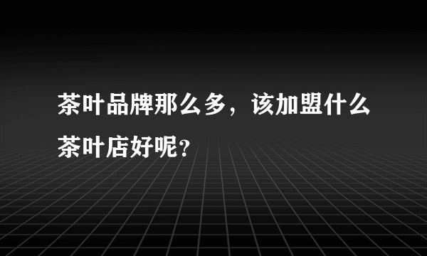 茶叶品牌那么多，该加盟什么茶叶店好呢？