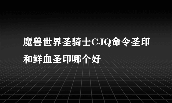 魔兽世界圣骑士CJQ命令圣印和鲜血圣印哪个好