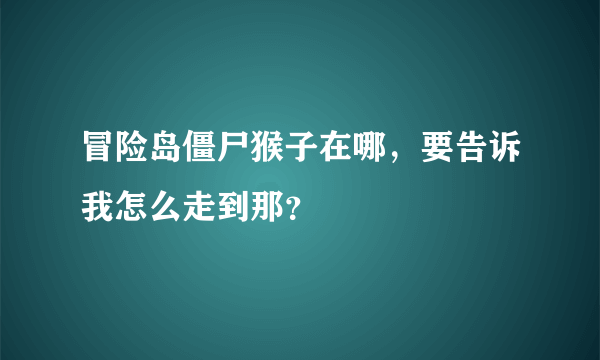 冒险岛僵尸猴子在哪，要告诉我怎么走到那？