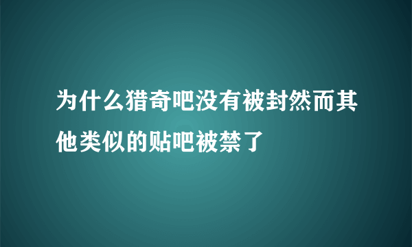 为什么猎奇吧没有被封然而其他类似的贴吧被禁了