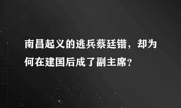 南昌起义的逃兵蔡廷锴，却为何在建国后成了副主席？