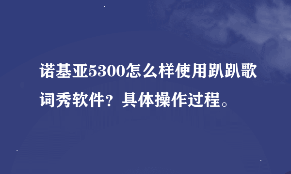 诺基亚5300怎么样使用趴趴歌词秀软件？具体操作过程。