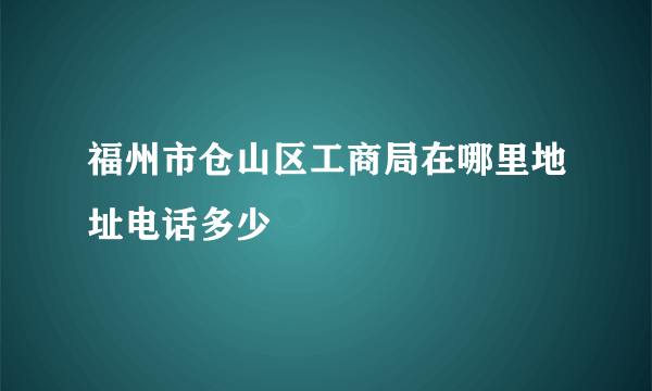 福州市仓山区工商局在哪里地址电话多少