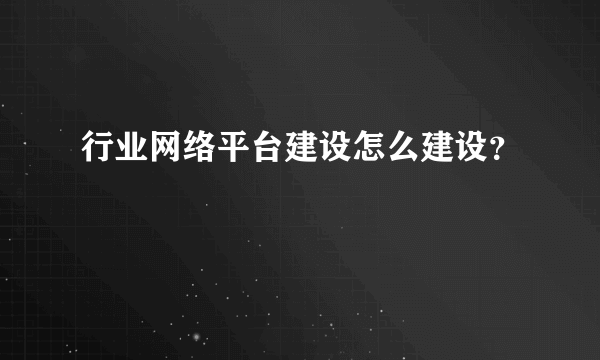 行业网络平台建设怎么建设？