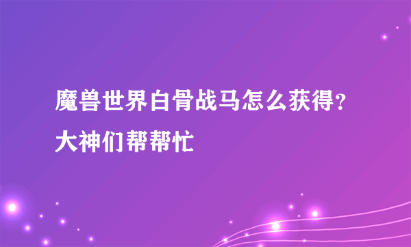 魔兽世界白骨战马怎么获得？大神们帮帮忙