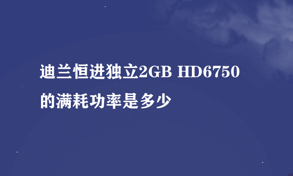 迪兰恒进独立2GB HD6750 的满耗功率是多少