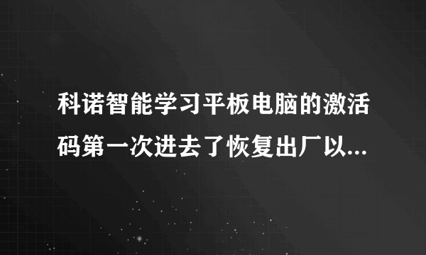 科诺智能学习平板电脑的激活码第一次进去了恢复出厂以后一直错误是怎么回事