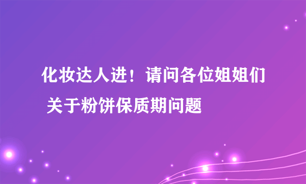 化妆达人进！请问各位姐姐们 关于粉饼保质期问题