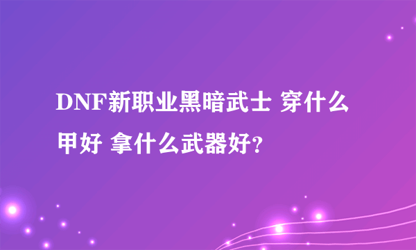 DNF新职业黑暗武士 穿什么甲好 拿什么武器好？