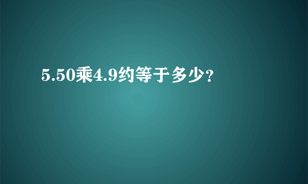 5.50乘4.9约等于多少？