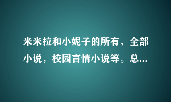 米米拉和小妮子的所有，全部小说，校园言情小说等。总之我所有都要！