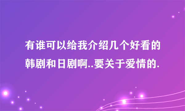 有谁可以给我介绍几个好看的韩剧和日剧啊..要关于爱情的.