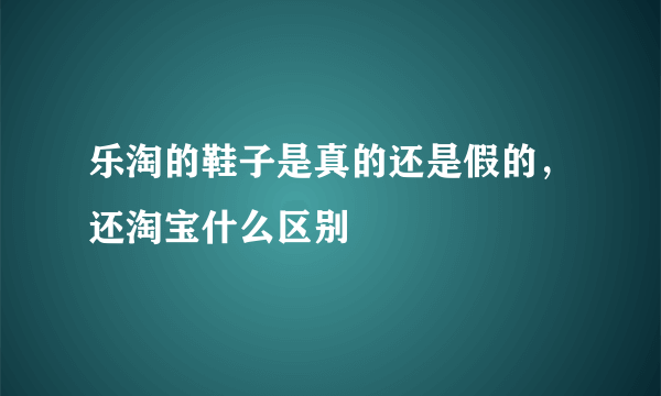 乐淘的鞋子是真的还是假的，还淘宝什么区别