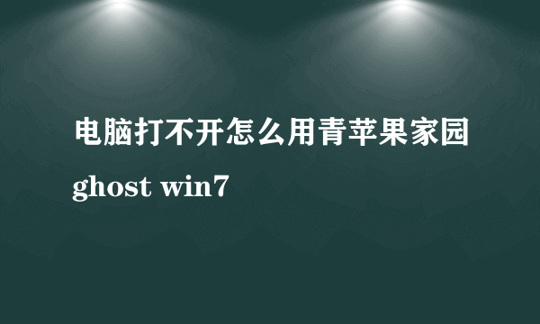 电脑打不开怎么用青苹果家园ghost win7