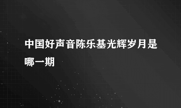 中国好声音陈乐基光辉岁月是哪一期