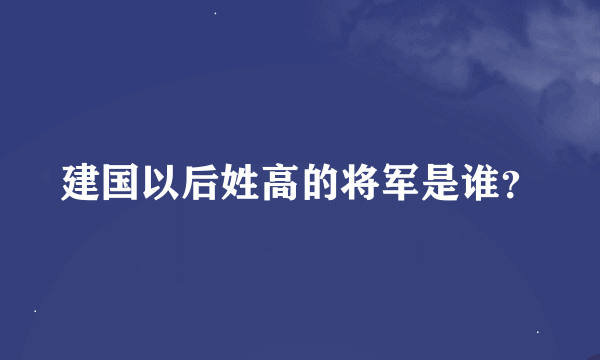 建国以后姓高的将军是谁？