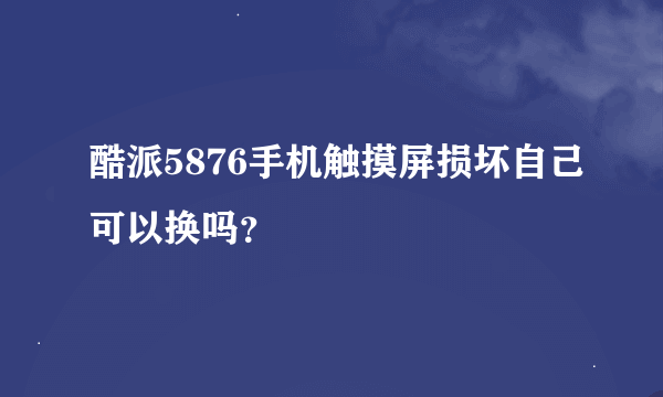 酷派5876手机触摸屏损坏自己可以换吗？