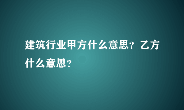 建筑行业甲方什么意思？乙方什么意思？