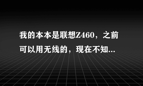 我的本本是联想Z460，之前可以用无线的，现在不知道整么的打开联想自带的READYCOMM即闪联说偶的无线关闭了