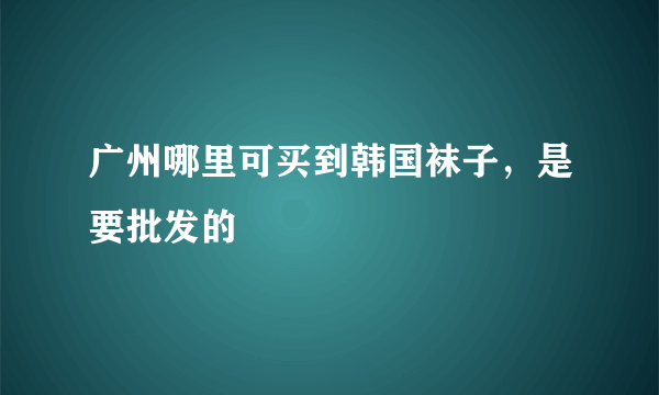 广州哪里可买到韩国袜子，是要批发的