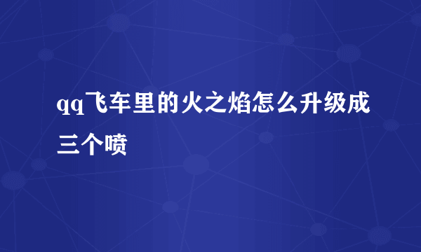 qq飞车里的火之焰怎么升级成三个喷