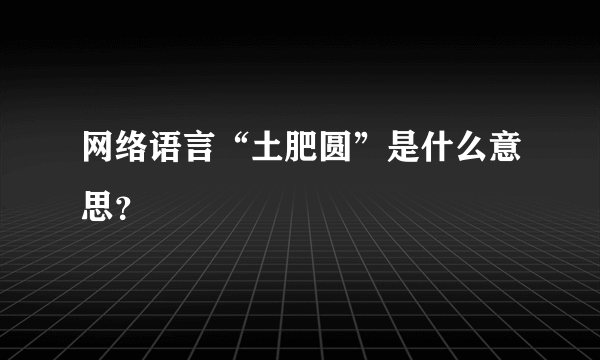 网络语言“土肥圆”是什么意思？