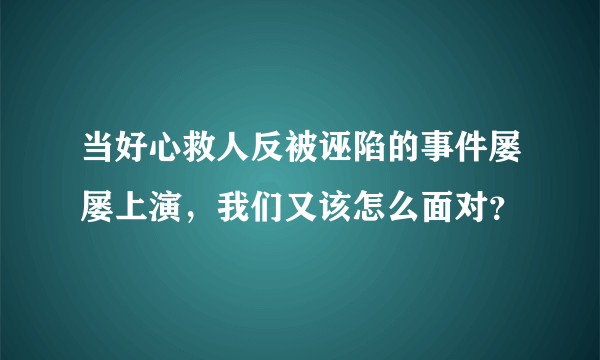 当好心救人反被诬陷的事件屡屡上演，我们又该怎么面对？