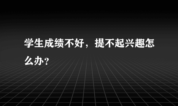 学生成绩不好，提不起兴趣怎么办？